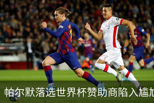 帕尔默落选世界杯赞助商陷入尴尬，可口可乐等被迫调整营销计划